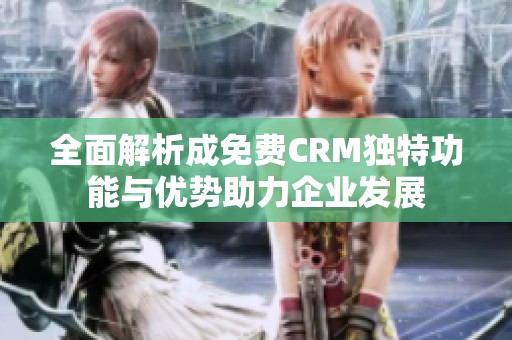 全面解析成免费CRM独特功能与优势助力企业发展