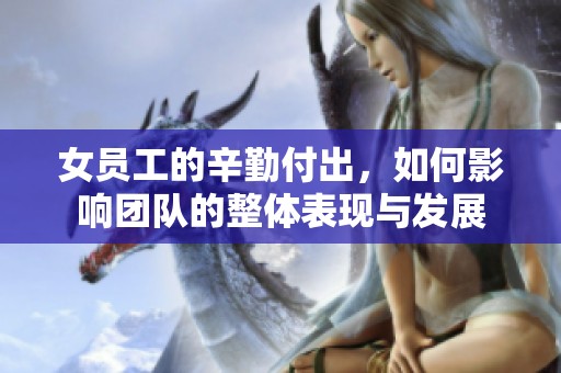 女员工的辛勤付出，如何影响团队的整体表现与发展