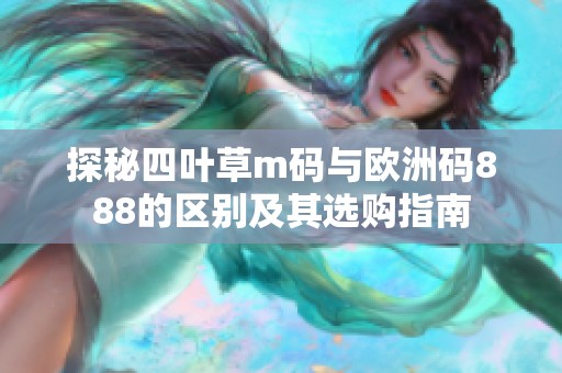 探秘四叶草m码与欧洲码888的区别及其选购指南