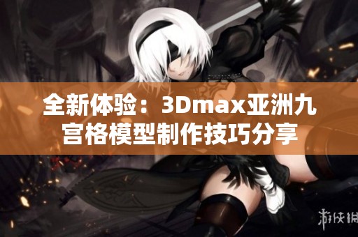 全新体验：3Dmax亚洲九宫格模型制作技巧分享