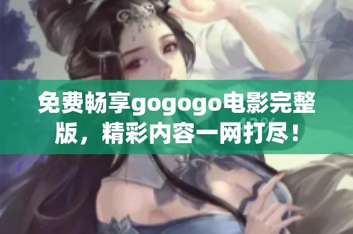 免费畅享gogogo电影完整版，精彩内容一网打尽！