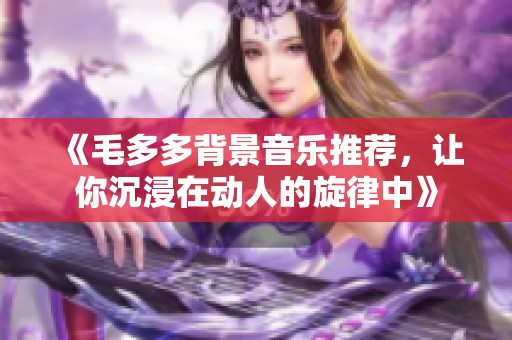 《毛多多背景音乐推荐，让你沉浸在动人的旋律中》