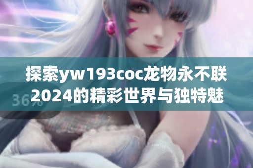 探索yw193coc龙物永不联2024的精彩世界与独特魅力