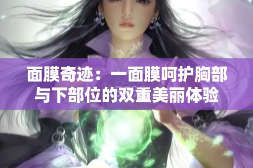 面膜奇迹：一面膜呵护胸部与下部位的双重美丽体验