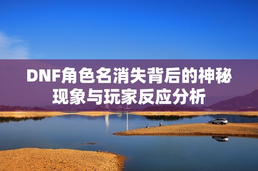 DNF角色名消失背后的神秘现象与玩家反应分析