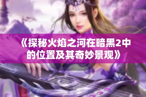 《探秘火焰之河在暗黑2中的位置及其奇妙景观》