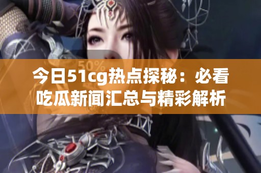 今日51cg热点探秘：必看吃瓜新闻汇总与精彩解析