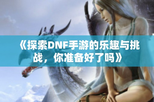 《探索DNF手游的乐趣与挑战，你准备好了吗》