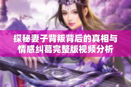 探秘妻子背叛背后的真相与情感纠葛完整版视频分析