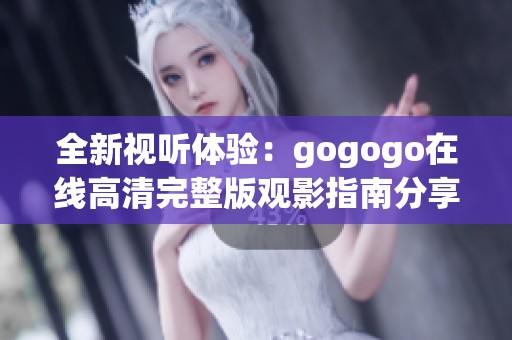 全新视听体验：gogogo在线高清完整版观影指南分享