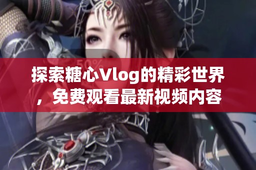 探索糖心Vlog的精彩世界，免费观看最新视频内容