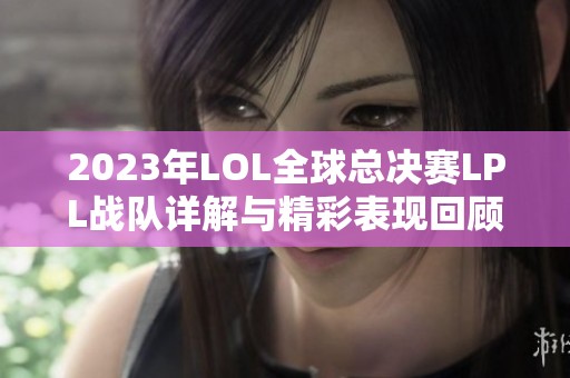 2023年LOL全球总决赛LPL战队详解与精彩表现回顾