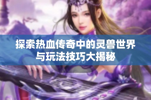 探索热血传奇中的灵兽世界与玩法技巧大揭秘