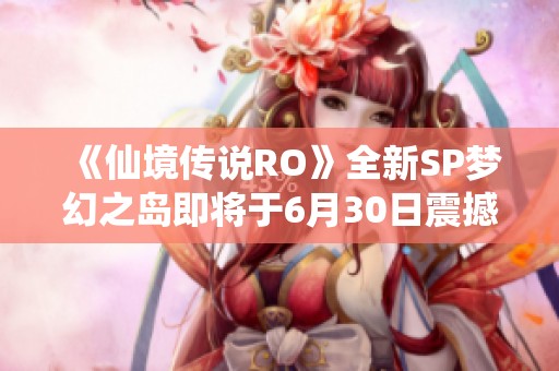 《仙境传说RO》全新SP梦幻之岛即将于6月30日震撼上线