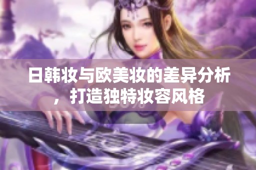 日韩妆与欧美妆的差异分析，打造独特妆容风格