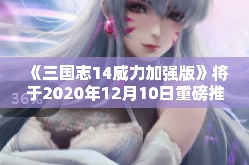 《三国志14威力加强版》将于2020年12月10日重磅推出新版本！