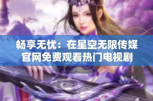 畅享无忧：在星空无限传媒官网免费观看热门电视剧