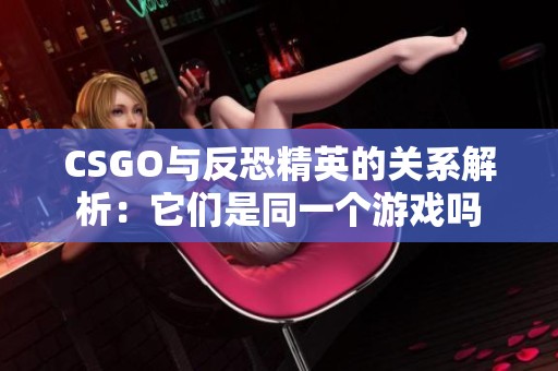 CSGO与反恐精英的关系解析：它们是同一个游戏吗