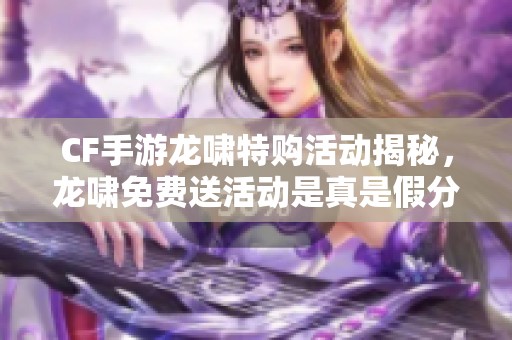 CF手游龙啸特购活动揭秘，龙啸免费送活动是真是假分析