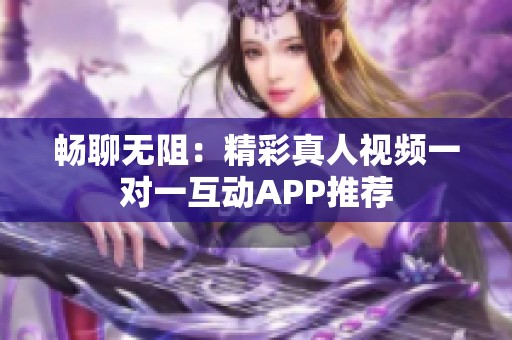 畅聊无阻：精彩真人视频一对一互动APP推荐