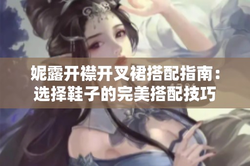 妮露开襟开叉裙搭配指南：选择鞋子的完美搭配技巧