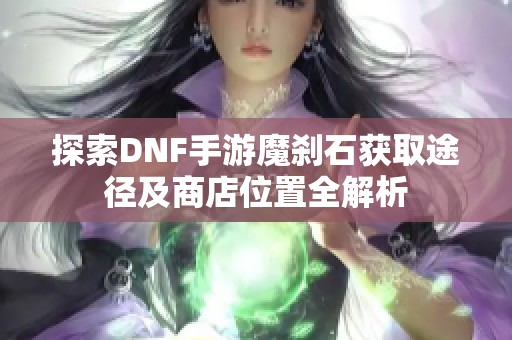 探索DNF手游魔刹石获取途径及商店位置全解析