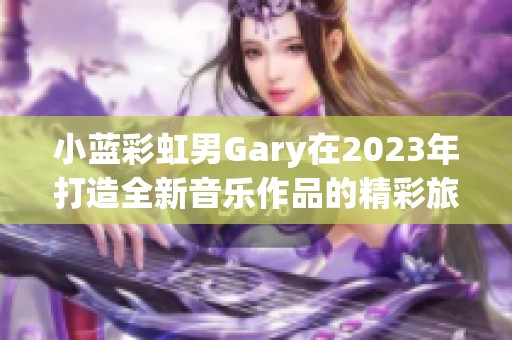 小蓝彩虹男Gary在2023年打造全新音乐作品的精彩旅程