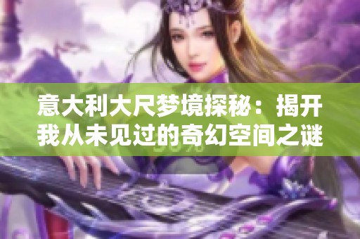 意大利大尺梦境探秘：揭开我从未见过的奇幻空间之谜