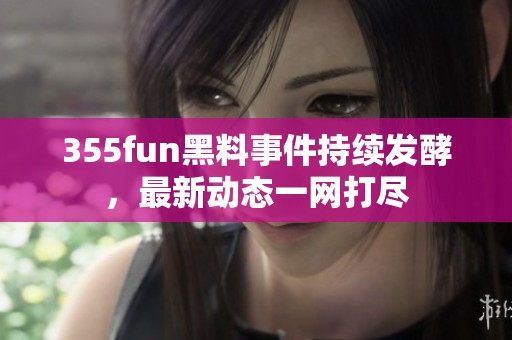 355fun黑料事件持续发酵，最新动态一网打尽