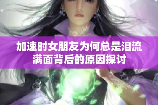 加速时女朋友为何总是泪流满面背后的原因探讨