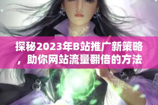 探秘2023年B站推广新策略，助你网站流量翻倍的方法