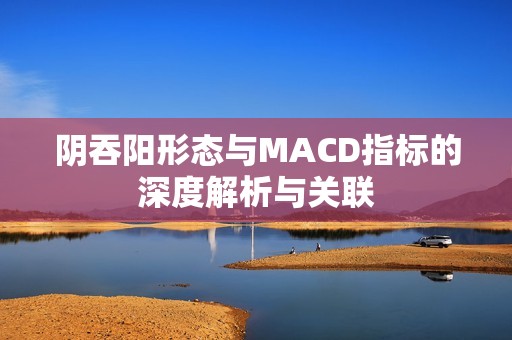 阴吞阳形态与MACD指标的深度解析与关联