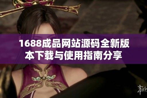 1688成品网站源码全新版本下载与使用指南分享