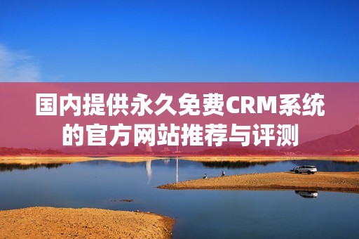 国内提供永久免费CRM系统的官方网站推荐与评测