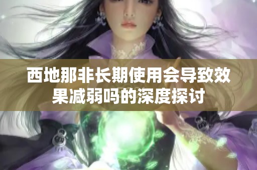 西地那非长期使用会导致效果减弱吗的深度探讨