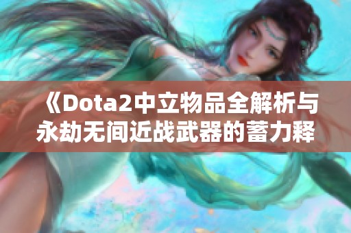 《Dota2中立物品全解析与永劫无间近战武器的蓄力释放技巧》