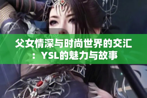 父女情深与时尚世界的交汇：YSL的魅力与故事