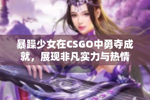 暴躁少女在CSGO中勇夺成就，展现非凡实力与热情