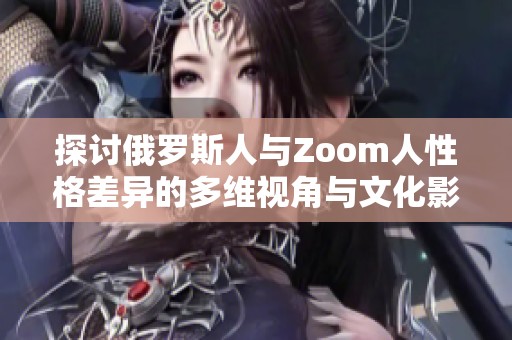 探讨俄罗斯人与Zoom人性格差异的多维视角与文化影响