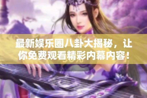 最新娱乐圈八卦大揭秘，让你免费观看精彩内幕内容！