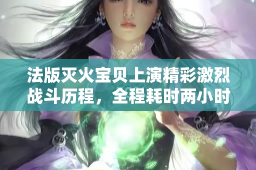 法版灭火宝贝上演精彩激烈战斗历程，全程耗时两小时十九分钟