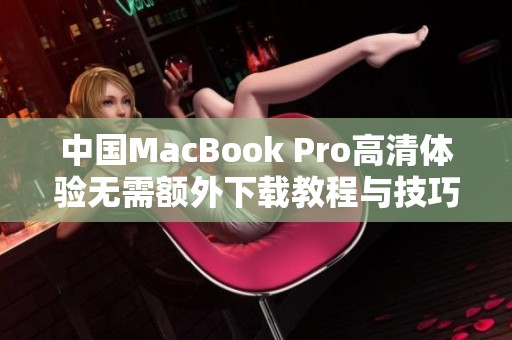 中国MacBook Pro高清体验无需额外下载教程与技巧分享