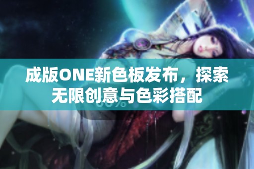 成版ONE新色板发布，探索无限创意与色彩搭配