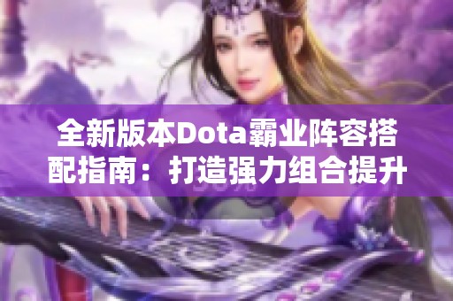 全新版本Dota霸业阵容搭配指南：打造强力组合提升胜率