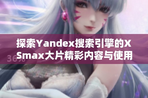 探索Yandex搜索引擎的XSmax大片精彩内容与使用技巧