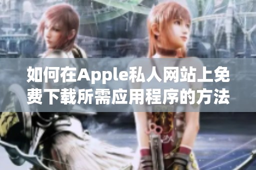 如何在Apple私人网站上免费下载所需应用程序的方法详解