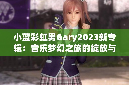 小蓝彩虹男Gary2023新专辑：音乐梦幻之旅的绽放与探索