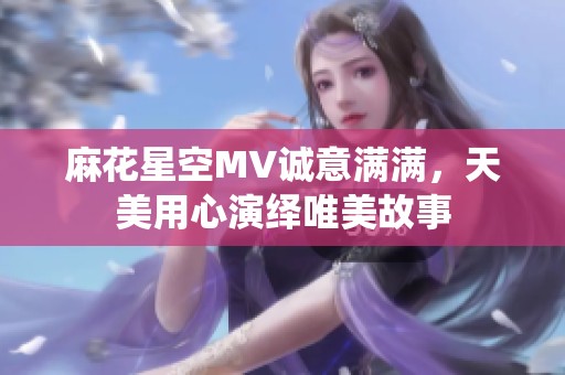 麻花星空MV诚意满满，天美用心演绎唯美故事