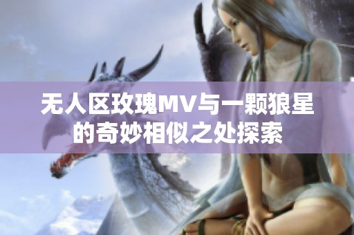 无人区玫瑰MV与一颗狼星的奇妙相似之处探索