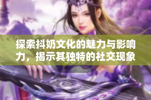 探索抖奶文化的魅力与影响力，揭示其独特的社交现象